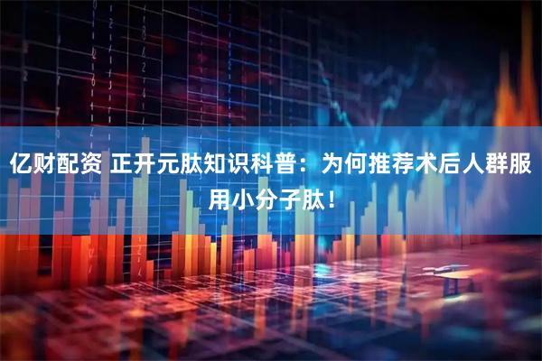 亿财配资 正开元肽知识科普：为何推荐术后人群服用小分子肽！