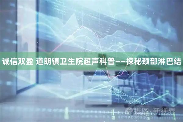 诚信双盈 道朗镇卫生院超声科普——探秘颈部淋巴结