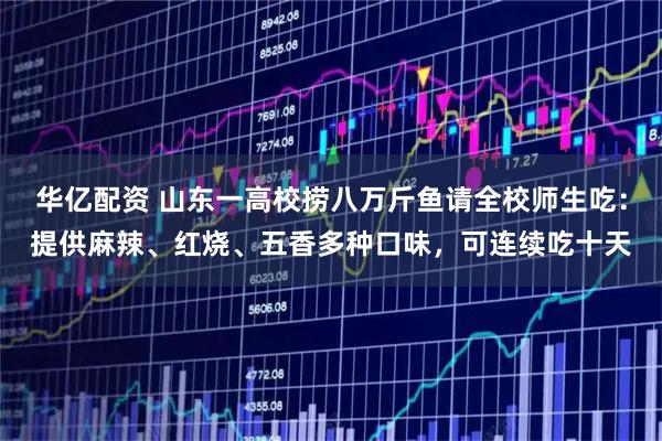 华亿配资 山东一高校捞八万斤鱼请全校师生吃：提供麻辣、红烧、五香多种口味，可连续吃十天