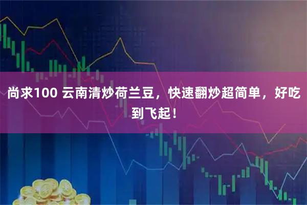 尚求100 云南清炒荷兰豆，快速翻炒超简单，好吃到飞起！