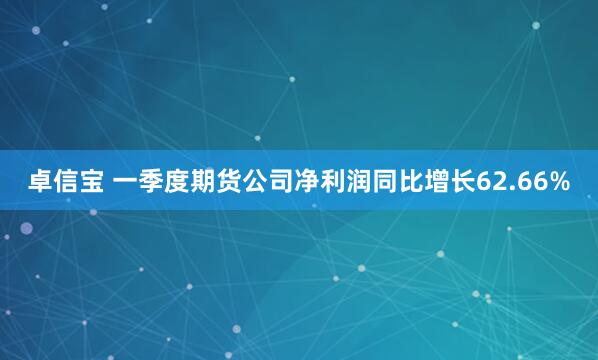 卓信宝 一季度期货公司净利润同比增长62.66%
