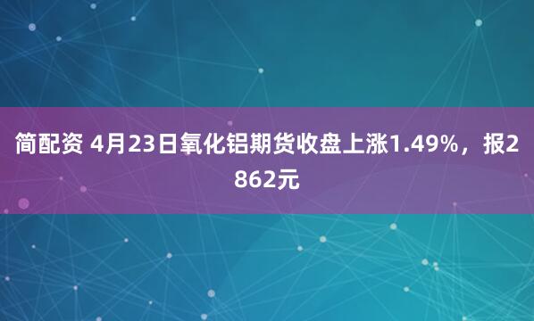 简配资 4月23日氧化铝期货收盘上涨1.49%，报2862元