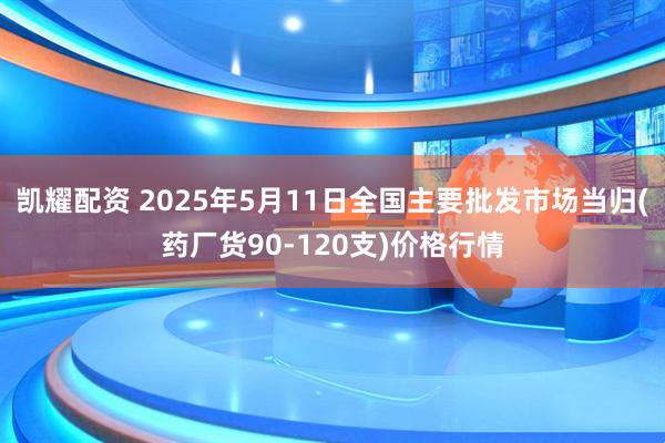 凯耀配资 2025年5月11日全国主要批发市场当归(药厂货90-120支)价格行情
