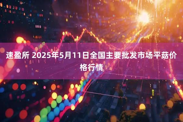 速盈所 2025年5月11日全国主要批发市场平菇价格行情