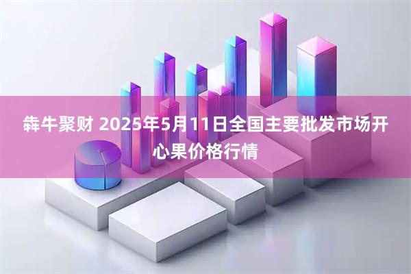 犇牛聚财 2025年5月11日全国主要批发市场开心果价格行情