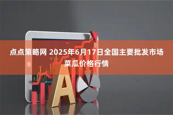 点点策略网 2025年6月17日全国主要批发市场菜瓜价格行情
