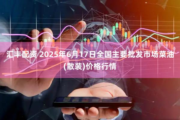 汇丰配资 2025年6月17日全国主要批发市场菜油(散装)价格行情