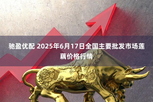 驰盈优配 2025年6月17日全国主要批发市场莲藕价格行情