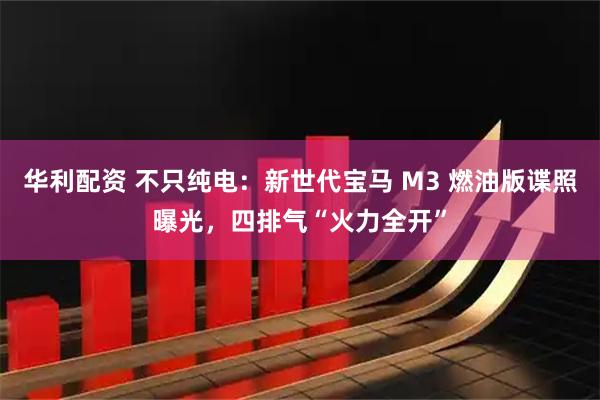 华利配资 不只纯电：新世代宝马 M3 燃油版谍照曝光，四排气“火力全开”