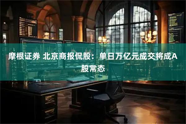 摩根证券 北京商报侃股：单日万亿元成交将成A股常态