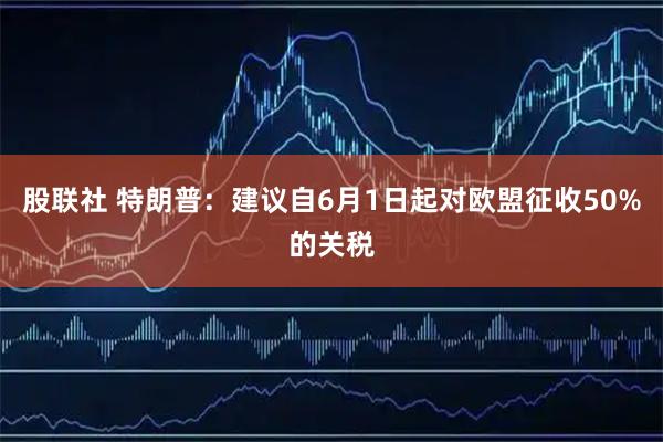 股联社 特朗普：建议自6月1日起对欧盟征收50%的关税