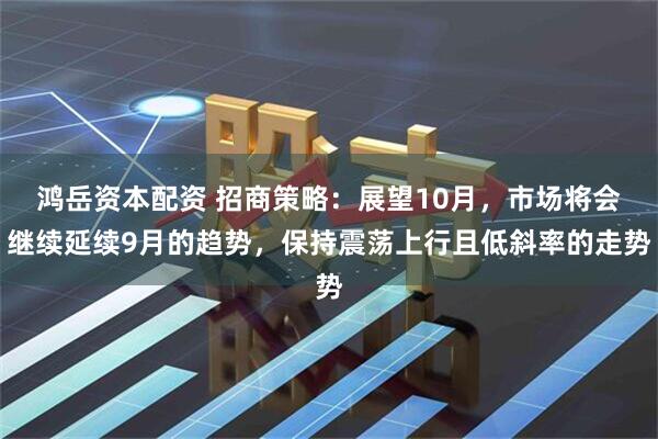 鸿岳资本配资 招商策略：展望10月，市场将会继续延续9月的趋势，保持震荡上行且低斜率的走势