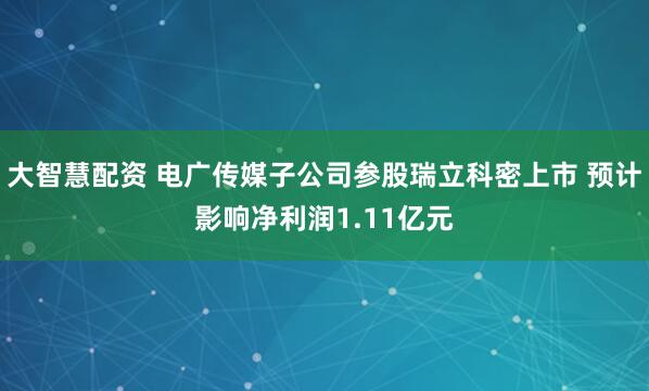 大智慧配资 电广传媒子公司参股瑞立科密上市 预计影响净利润1.11亿元