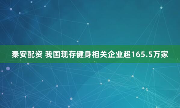 秦安配资 我国现存健身相关企业超165.5万家