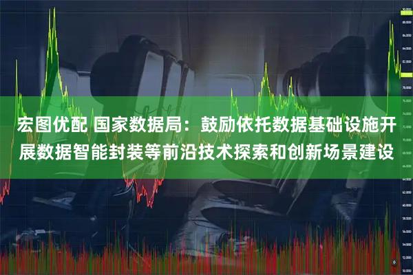宏图优配 国家数据局：鼓励依托数据基础设施开展数据智能封装等前沿技术探索和创新场景建设