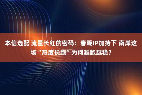 本信选配 流量长红的密码：春晚IP加持下 南岸这场“热度长跑”为何越跑越稳？