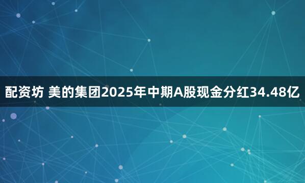 配资坊 美的集团2025年中期A股现金分红34.48亿