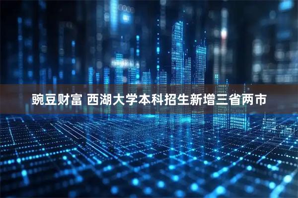 豌豆财富 西湖大学本科招生新增三省两市