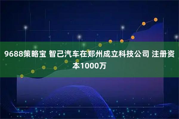 9688策略宝 智己汽车在郑州成立科技公司 注册资本1000万