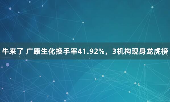 牛来了 广康生化换手率41.92%，3机构现身龙虎榜