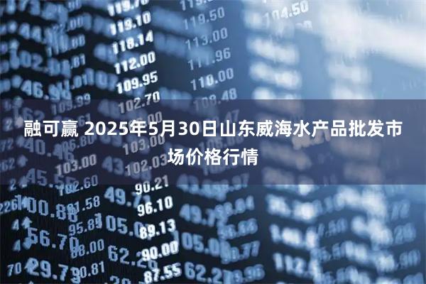 融可赢 2025年5月30日山东威海水产品批发市场价格行情