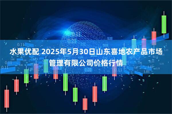 水果优配 2025年5月30日山东喜地农产品市场管理有限公司价格行情