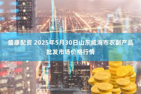 盛康配资 2025年5月30日山东威海市农副产品批发市场价格行情