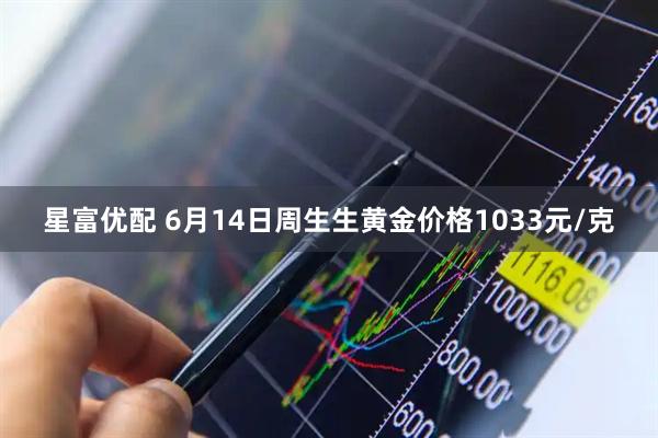 星富优配 6月14日周生生黄金价格1033元/克