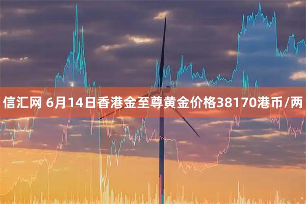 信汇网 6月14日香港金至尊黄金价格38170港币/两