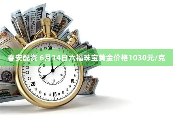 春安配资 6月14日六福珠宝黄金价格1030元/克