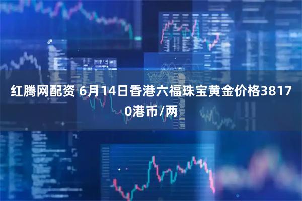 红腾网配资 6月14日香港六福珠宝黄金价格38170港币/两