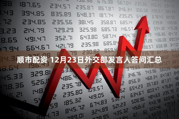 顺市配资 12月23日外交部发言人答问汇总