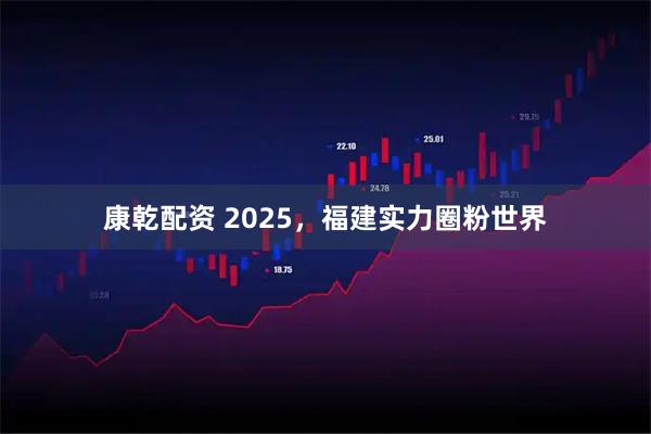 康乾配资 2025，福建实力圈粉世界