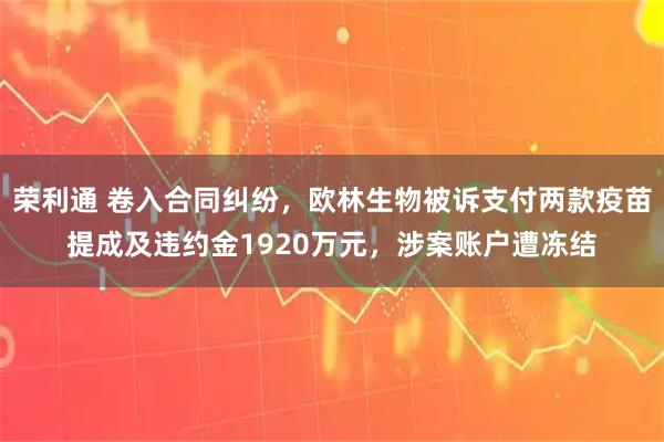 荣利通 卷入合同纠纷，欧林生物被诉支付两款疫苗提成及违约金1920万元，涉案账户遭冻结