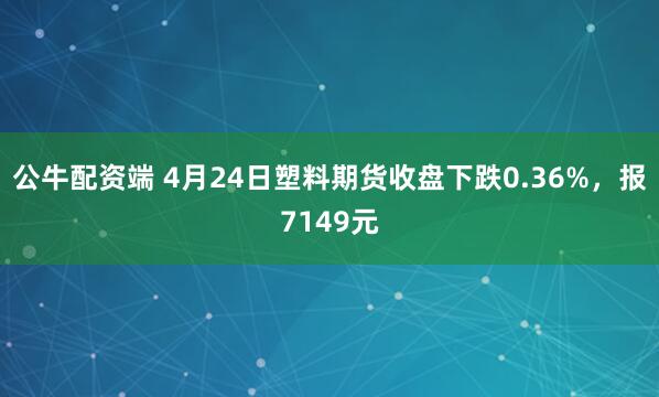 公牛配资端 4月24日塑料期货收盘下跌0.36%，报7149元