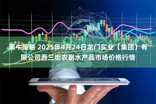 黑牛策略 2025年4月24日龙门实业（集团）有限公司西三街农副水产品市场价格行情