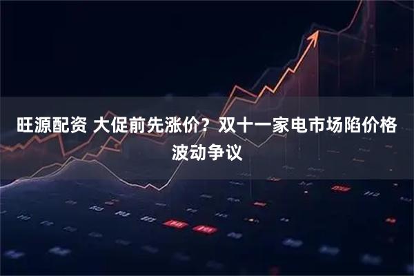 旺源配资 大促前先涨价？双十一家电市场陷价格波动争议