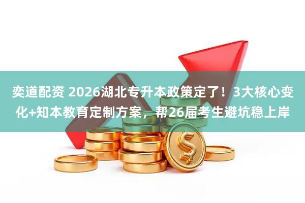 奕道配资 2026湖北专升本政策定了！3大核心变化+知本教育定制方案，帮26届考生避坑稳上岸