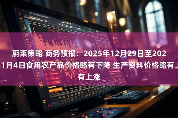 蔚莱策略 商务预报：2025年12月29日至2026年1月4日食用农产品价格略有下降 生产资料价格略有上涨
