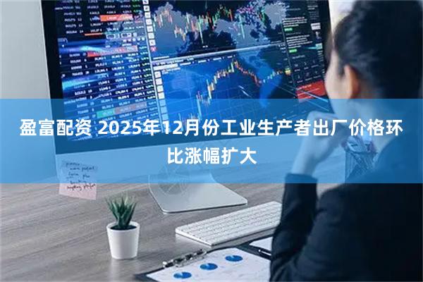 盈富配资 2025年12月份工业生产者出厂价格环比涨幅扩大