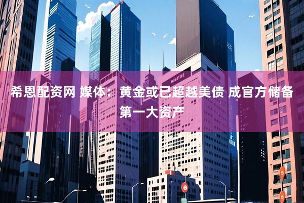 希恩配资网 媒体：黄金或已超越美债 成官方储备第一大资产