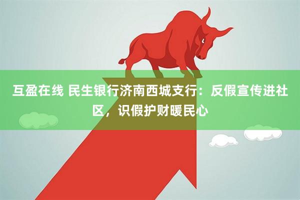 互盈在线 民生银行济南西城支行：反假宣传进社区，识假护财暖民心