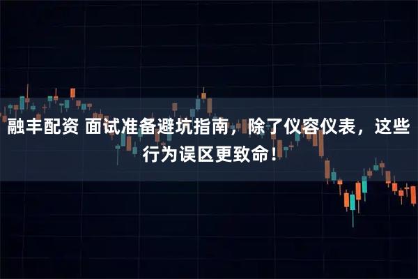 融丰配资 面试准备避坑指南，除了仪容仪表，这些行为误区更致命！