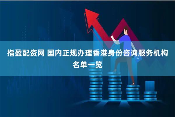 指盈配资网 国内正规办理香港身份咨询服务机构名单一览