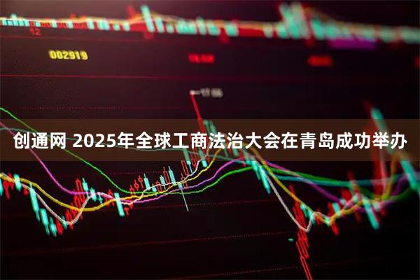 创通网 2025年全球工商法治大会在青岛成功举办