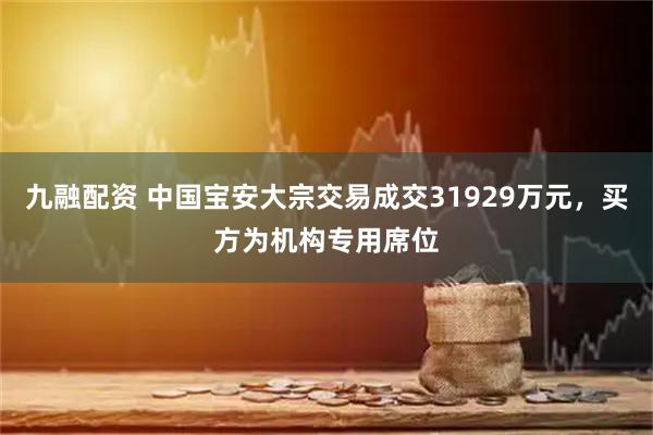 九融配资 中国宝安大宗交易成交31929万元，买方为机构专用席位