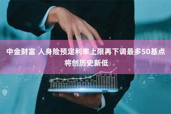 中金财富 人身险预定利率上限再下调最多50基点 将创历史新低