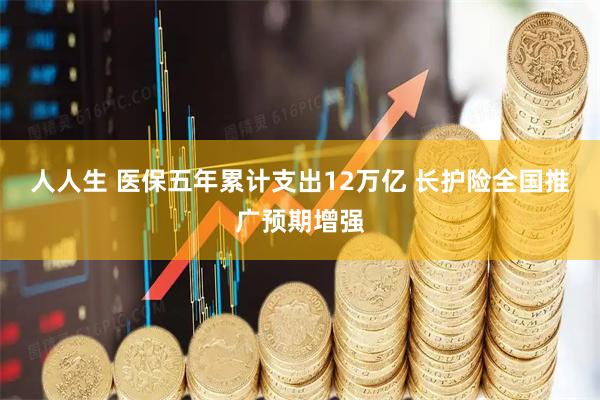人人生 医保五年累计支出12万亿 长护险全国推广预期增强