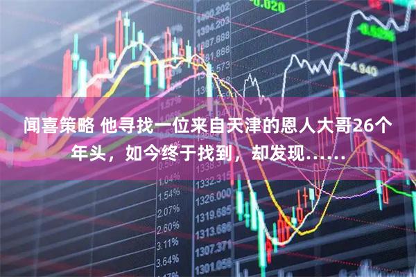 闻喜策略 他寻找一位来自天津的恩人大哥26个年头，如今终于找到，却发现……