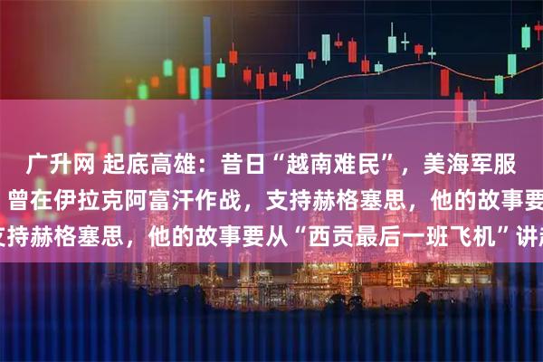广升网 起底高雄：昔日“越南难民”，美海军服役25年，物理学硕士，曾在伊拉克阿富汗作战，支持赫格塞思，他的故事要从“西贡最后一班飞机”讲起